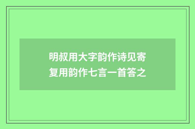 明叔用大字韵作诗见寄复用韵作七言一首答之