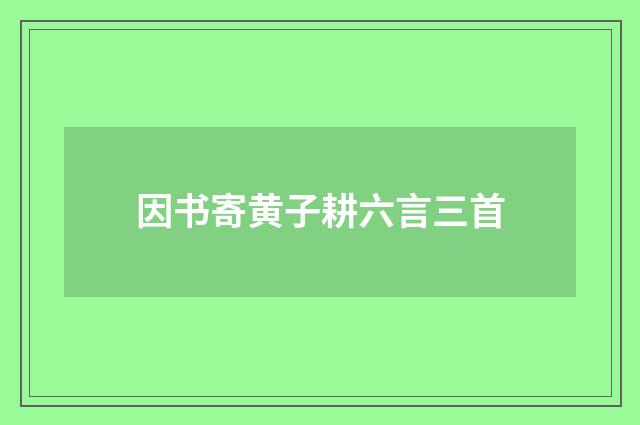 因书寄黄子耕六言三首