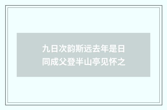 九日次韵斯远去年是日同成父登半山亭见怀之