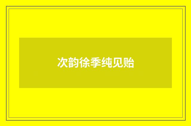 次韵徐季纯见贻