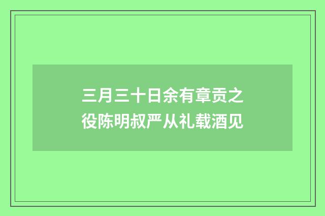 三月三十日余有章贡之役陈明叔严从礼载酒见