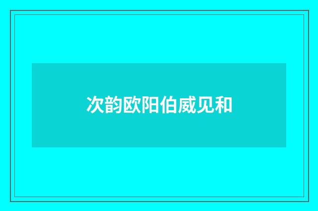 次韵欧阳伯威见和