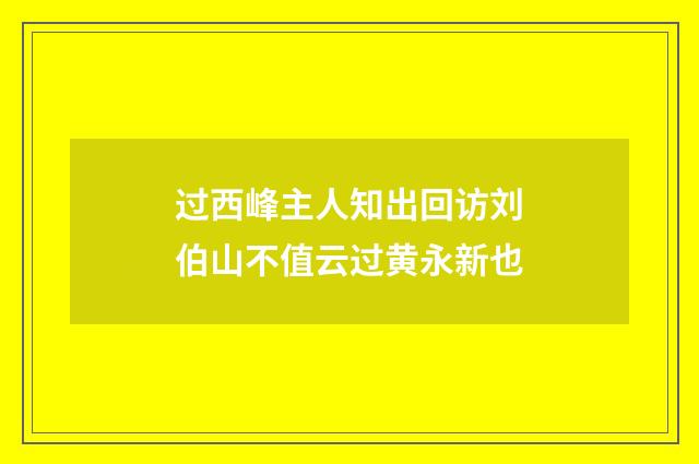 过西峰主人知出回访刘伯山不值云过黄永新也