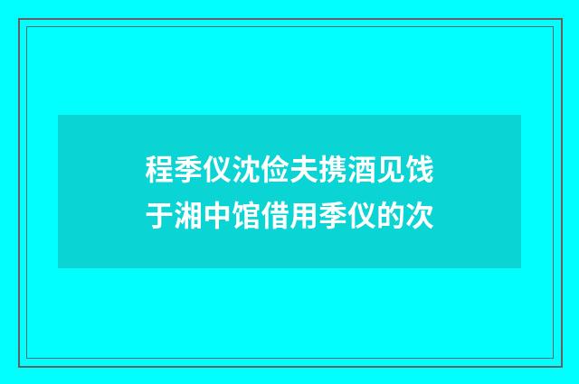 程季仪沈俭夫携酒见饯于湘中馆借用季仪的次