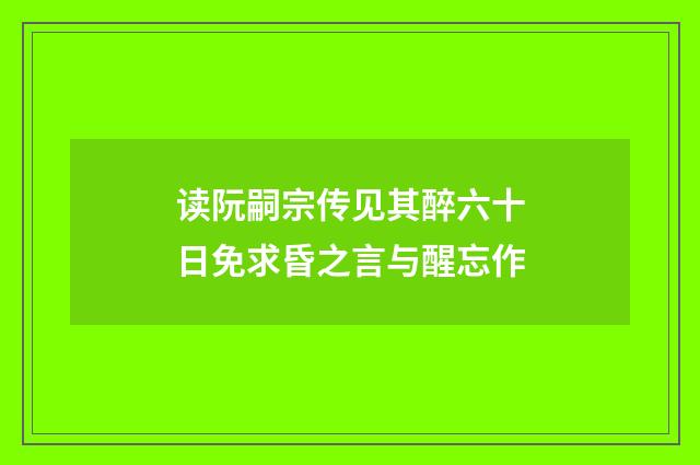 读阮嗣宗传见其醉六十日免求昏之言与醒忘作