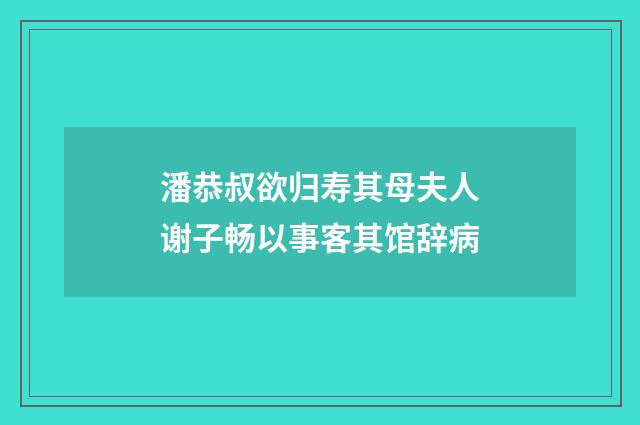 潘恭叔欲归寿其母夫人谢子畅以事客其馆辞病