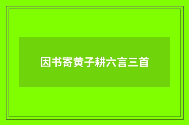 因书寄黄子耕六言三首