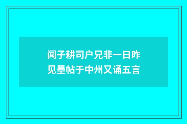 闻子耕司户兄非一日昨见墨帖于中州又诵五言