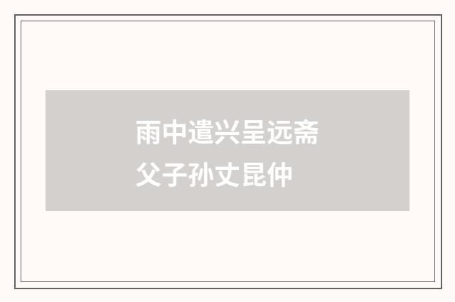 雨中遣兴呈远斋父子孙丈昆仲
