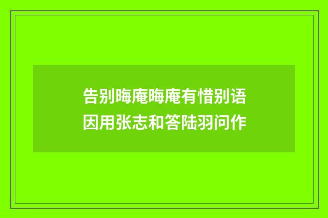 告别晦庵晦庵有惜别语因用张志和答陆羽问作