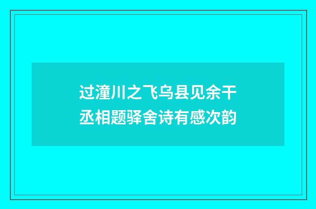 过潼川之飞乌县见余干丞相题驿舍诗有感次韵