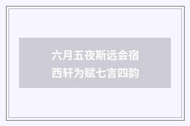六月五夜斯远会宿西轩为赋七言四韵