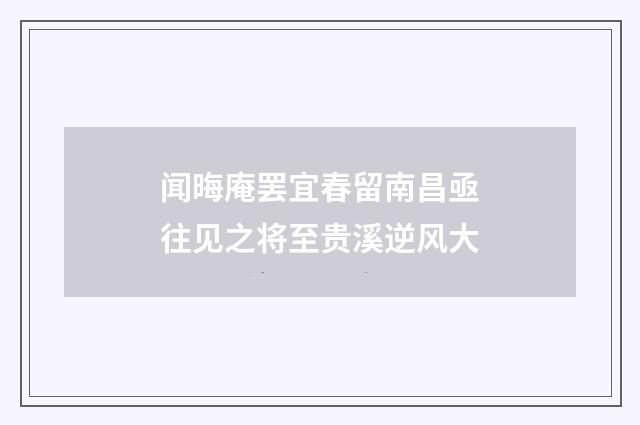 闻晦庵罢宜春留南昌亟往见之将至贵溪逆风大