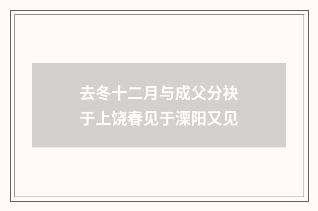 去冬十二月与成父分袂于上饶春见于溧阳又见