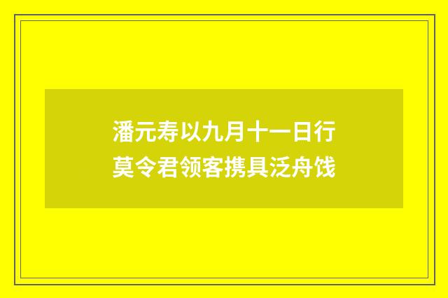 潘元寿以九月十一日行莫令君领客携具泛舟饯