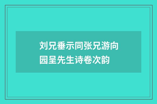 刘兄垂示同张兄游向园呈先生诗卷次韵