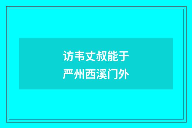 访韦丈叔能于严州西溪门外