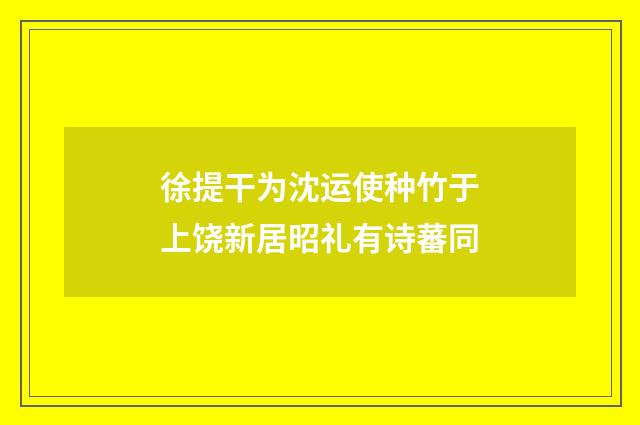 徐提干为沈运使种竹于上饶新居昭礼有诗蕃同