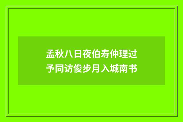 孟秋八日夜伯寿仲理过予同访俊步月入城南书