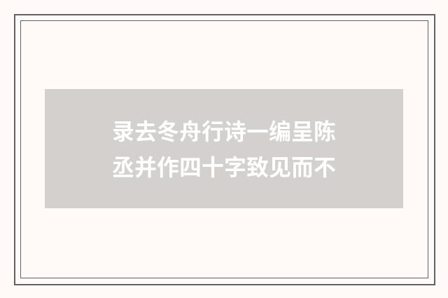 录去冬舟行诗一编呈陈丞并作四十字致见而不