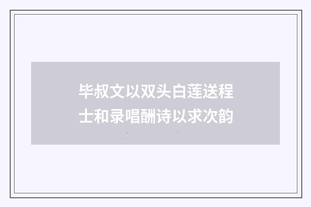 毕叔文以双头白莲送程士和录唱酬诗以求次韵