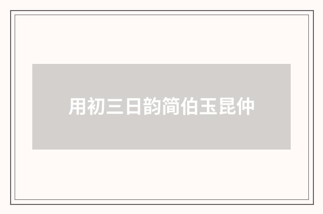 用初三日韵简伯玉昆仲