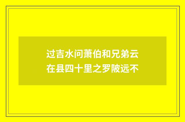 过吉水问萧伯和兄弟云在县四十里之罗陂远不