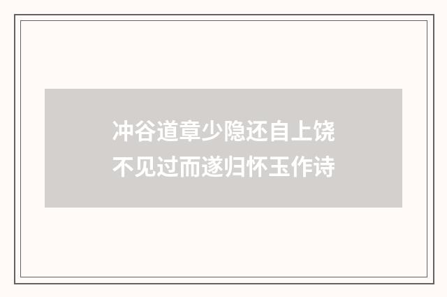 冲谷道章少隐还自上饶不见过而遂归怀玉作诗