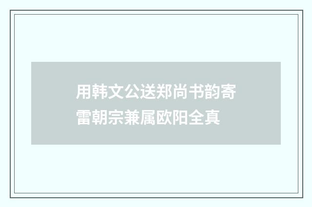 用韩文公送郑尚书韵寄雷朝宗兼属欧阳全真