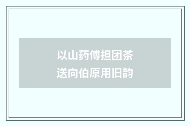 以山药傅担团茶送向伯原用旧韵