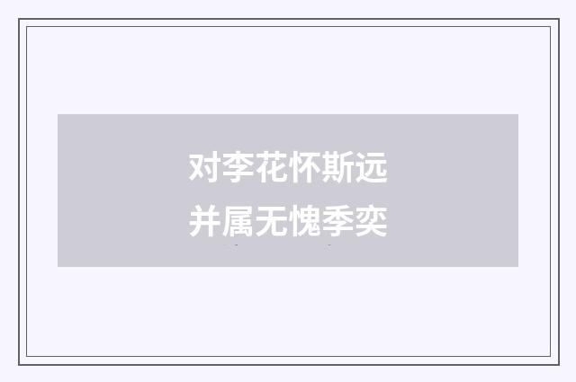 对李花怀斯远并属无愧季奕