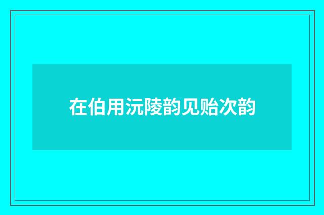 在伯用沅陵韵见贻次韵