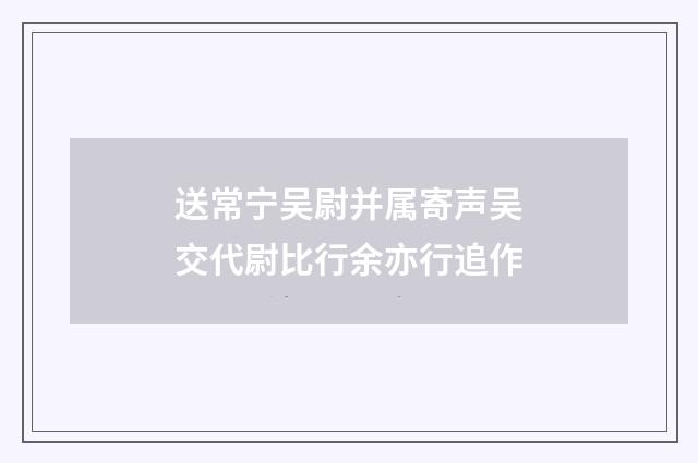 送常宁吴尉并属寄声吴交代尉比行余亦行追作