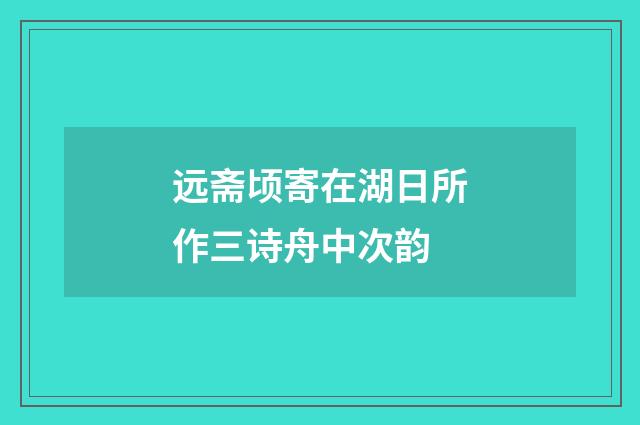 远斋顷寄在湖日所作三诗舟中次韵