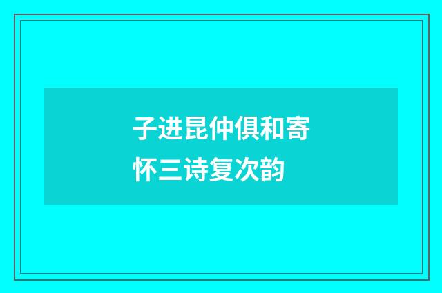 子进昆仲俱和寄怀三诗复次韵