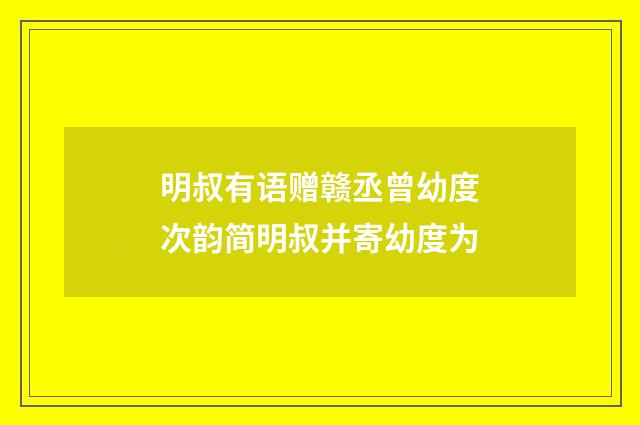 明叔有语赠赣丞曾幼度次韵简明叔并寄幼度为