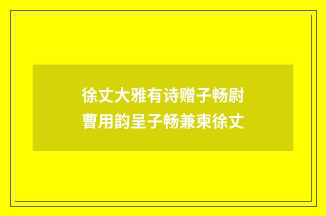 徐丈大雅有诗赠子畅尉曹用韵呈子畅兼柬徐丈