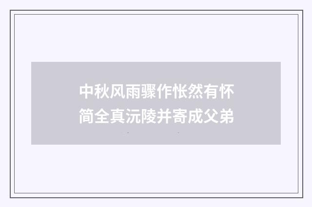中秋风雨骤作怅然有怀简全真沅陵并寄成父弟