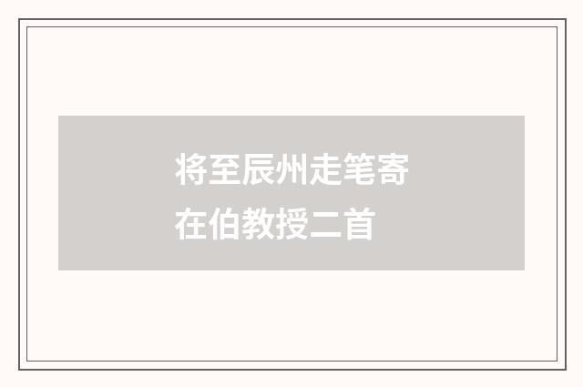 将至辰州走笔寄在伯教授二首