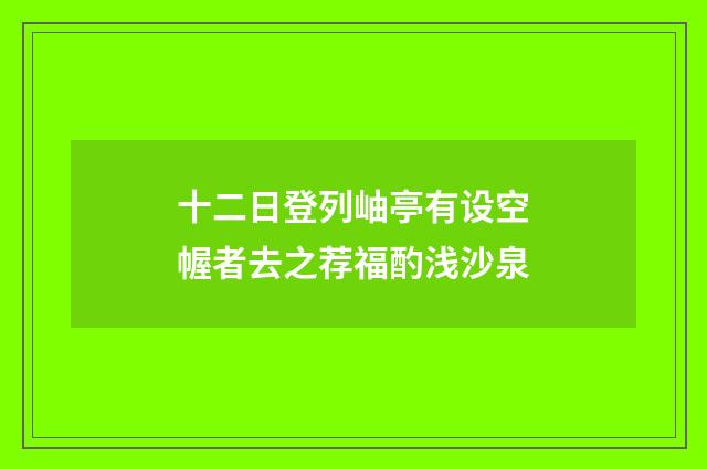 十二日登列岫亭有设空幄者去之荐福酌浅沙泉
