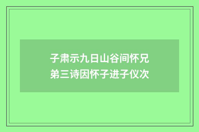 子肃示九日山谷间怀兄弟三诗因怀子进子仪次