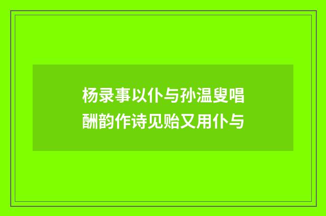 杨录事以仆与孙温叟唱酬韵作诗见贻又用仆与