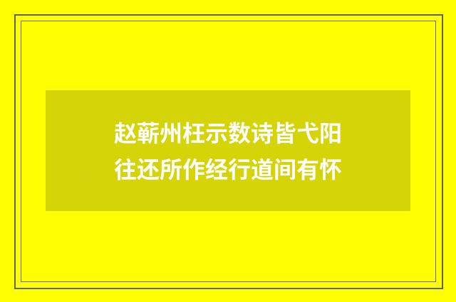 赵蕲州枉示数诗皆弋阳往还所作经行道间有怀