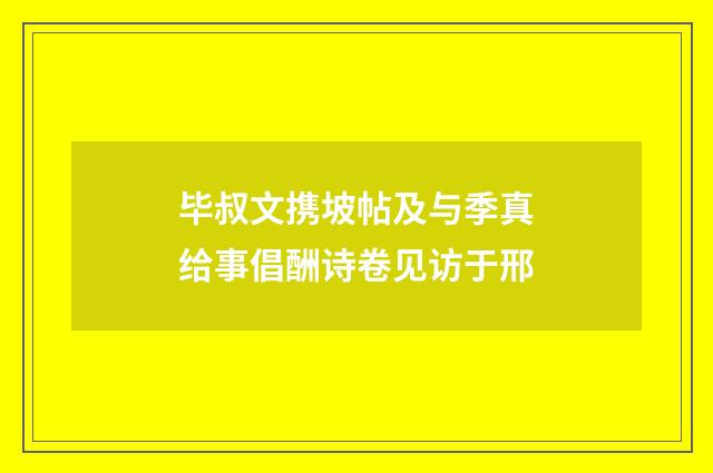 毕叔文携坡帖及与季真给事倡酬诗卷见访于邢