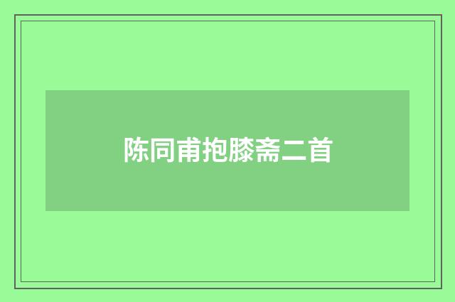 陈同甫抱膝斋二首