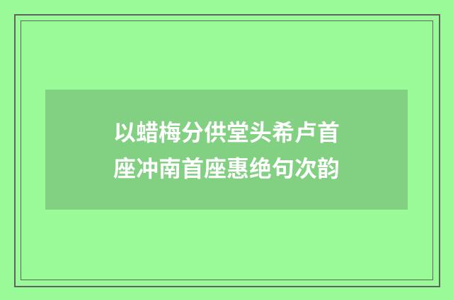 以蜡梅分供堂头希卢首座冲南首座惠绝句次韵