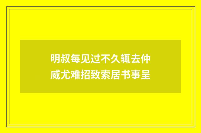 明叔每见过不久辄去仲威尤难招致索居书事呈