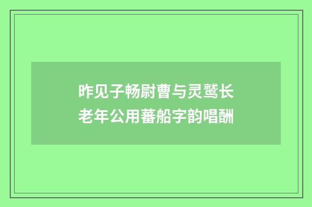 昨见子畅尉曹与灵鹫长老年公用蕃船字韵唱酬