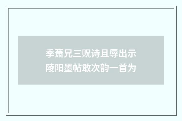 季萧兄三贶诗且辱出示陵阳墨帖敢次韵一首为