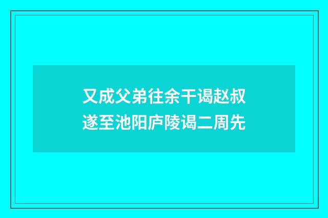 又成父弟往余干谒赵叔遂至池阳庐陵谒二周先